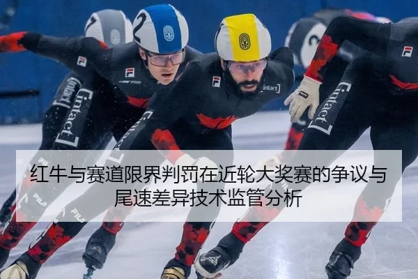 红牛与赛道限界判罚在近轮大奖赛的争议与尾速差异技术监管分析