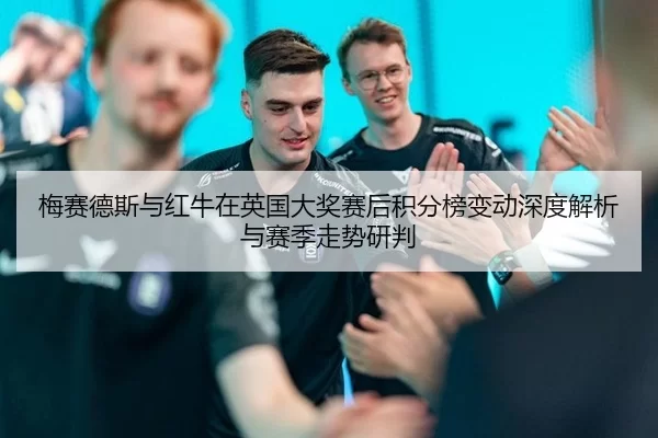梅赛德斯与红牛在英国大奖赛后积分榜变动深度解析与赛季走势研判